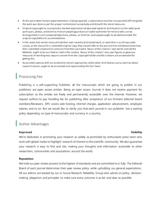  At the point when human experimentation is beingreported, a explanation mustbe incorporated affirmingthat
the work was done as per the proper institutional survey body and did with the moral measures.
 Original copy ought to incorporatea marked explanation of educated agree to distribute(in on the web) quiet
portrayals,photos,and families fromall people(guardiansor lawful watchmen for minors) who can be
distinguished in such composed depictions,photos, or families.Such peopleought to be demonstrated the
original copy beforeits accommodation.
 In the event that writers have utilized their own recently distributed work, or work that is as of now under
survey, as the reason for a submitted original copy,they should refer to the pastarticles and demonstrate how
their submitted composition contrasts fromtheir pastwork. Reuse of the creators' own words outsidethe
Methods ought to be ascribed or cited in the content. Reuse of the creators' very own figures or generous
measures of wordingmay require consent from the copyrightholder and the creators areanswerablefor
getting this.
 Associated ruptures with our production morals approaches,either when distribution,justas worries about
research morals,ought to be accounted and supervised by the Our Team.
Processing Fee
Publishing is a self-supporting Publisher, all the manuscripts which are going to publish in our
publishers are open access articles. Being an open access Journal, it does not receive payment for
subscription as the articles are freely and permanently accessible over the internet. However, we
request authors to pay handling fee for publishing after acceptance of our Eminent editorial board
members/Reviewers. APC covers web hosting, internet charges, application advancement, employee
salaries and so on. But we would like to clarify you that each journal in our publisher has a waiving
policy depending on type of manuscripts and currency in a country.
Author Advantages
Improved Visibility
We’re dedicated in promoting your research as widely as promoted by enthusiastic press team who
work with global media to highlight research of interest to the scientific community. We also guarantee
your research is easy to find and cite, making your thoughts and information accessible to other
researchers, communities and associations around the world.
Reputation
We hold our peer review process to the highest of standards and are committed to it, fully. The Editorial
Board of each journal determines their peer review policy, while upholding our general expectations.
All our editors are backed by our in-house Research Reliability Group who advise on policy, decision-
making, plagiarism and principles to make sure every outcome is as fair and clear as possible.
 