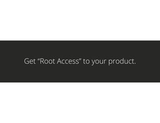 Get “Root Access” to your product.
 