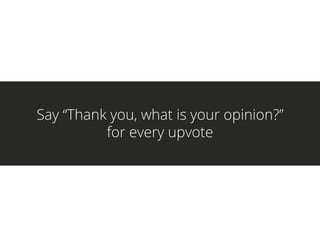 Say “Thank you, what is your opinion?”
for every upvote
 