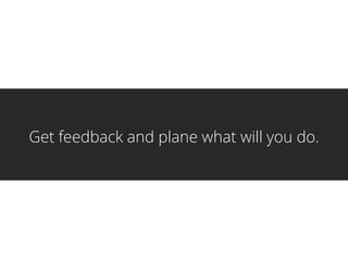 Get feedback and plane what will you do.
 