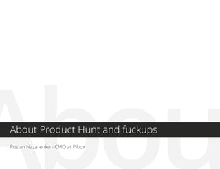 AbouAbout Product Hunt and fuckups
Ruslan Nazarenko - CMO at Pibox
 