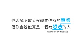 你大概不會太強調賈伯斯的專業
但你會說他真是一個有想法的人
(他早就偷偷把專業轉成想法了)
 