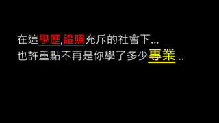 在這學歷,證照充斥的社會下…
也許重點不再是你學了多少專業…
 