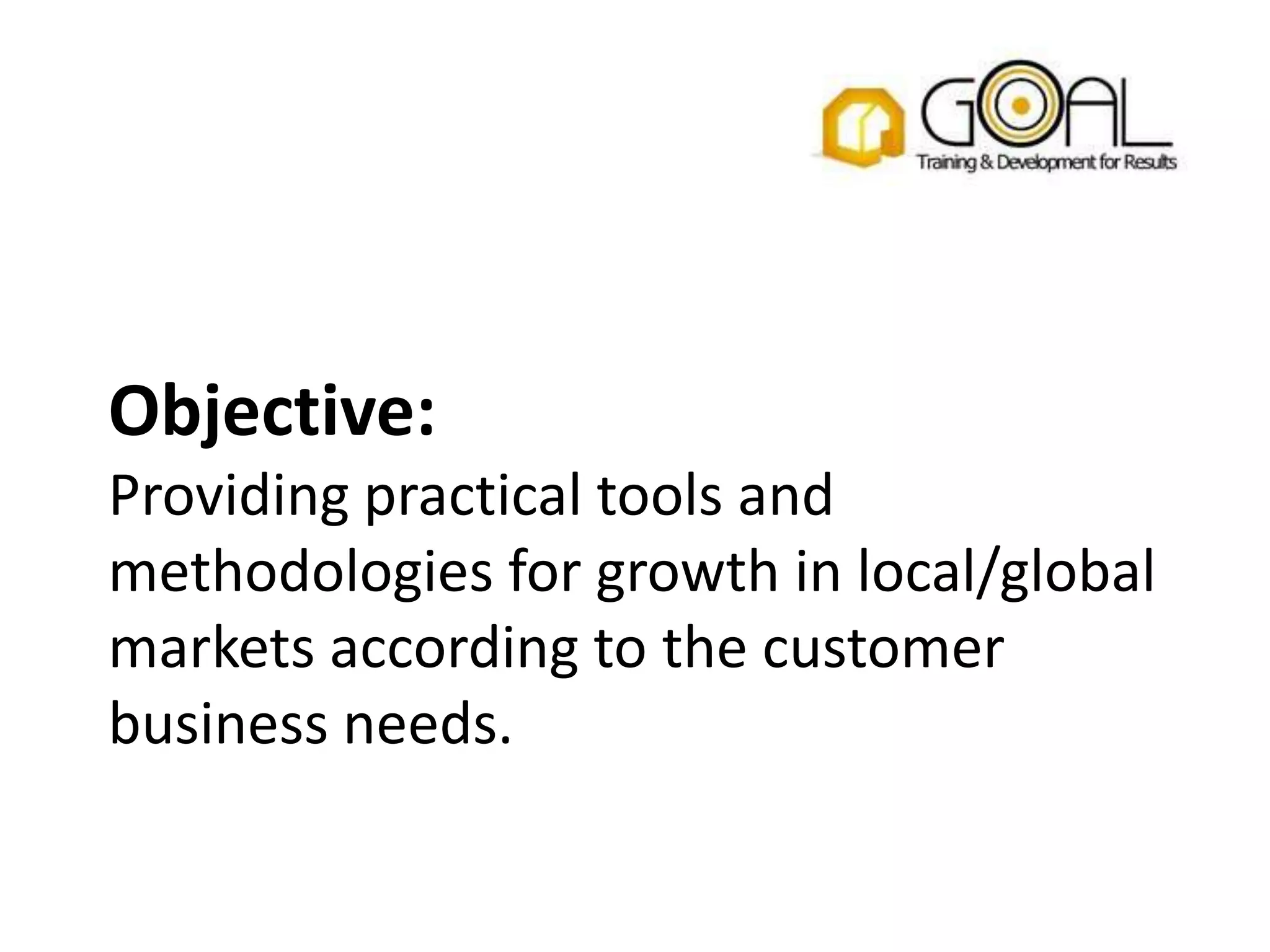 Objective:
Providing practical tools and
methodologies for growth in local/global
markets according to the customer
business needs.
 