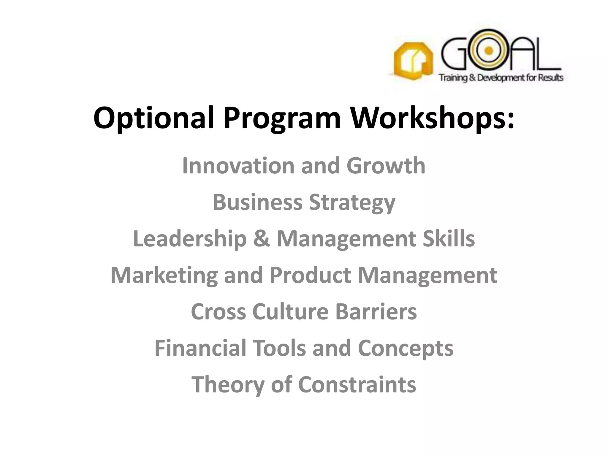 Optional Program Workshops:
       Innovation and Growth
          Business Strategy
  Leadership & Management Skills
 Marketing and Product Management
        Cross Culture Barriers
    Financial Tools and Concepts
        Theory of Constraints
 