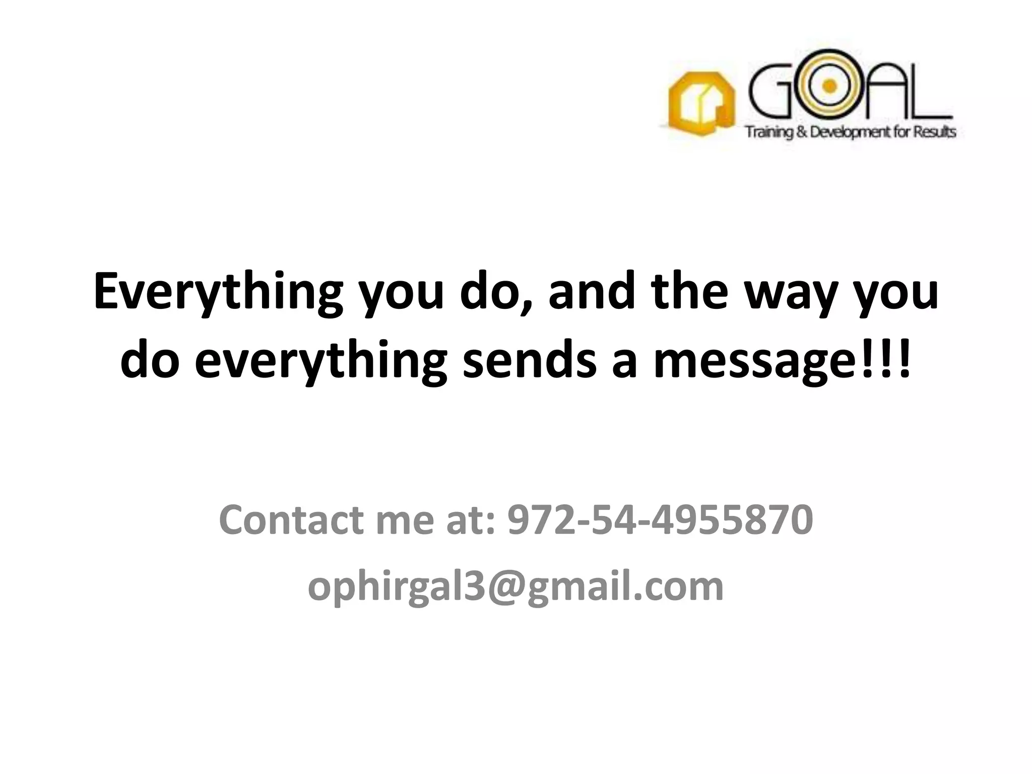 Everything you do, and the way you
 do everything sends a message!!!

     Contact me at: 972-54-4955870
         ophirgal3@gmail.com
 