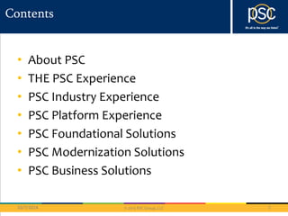 © 2013 PSC Group, LLC 
Contents 
• About PSC 
• THE PSC Experience 
• PSC Industry Experience 
• PSC Platform Experience 
• PSC Foundational Solutions 
• PSC Modernization Solutions 
• PSC Business Solutions 
10/7/2014 2 
 