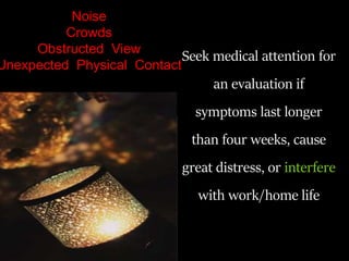Seek medical attention for
an evaluation if
symptoms last longer
than four weeks, cause
great distress, or interfere
with work/home life
Noise
Crowds
Obstructed View
Unexpected Physical Contact
 