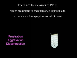 There are four classes of PTSD
which are unique to each person, it is possible to
experience a few symptoms or all of them
Frustration
Aggravation
Disconnection
 