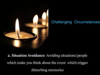 2. Situation Avoidance: Avoiding situations/people
which make you think about the event which trigger
disturbing memories
Challenging Circumstances
 