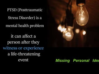 PTSD (Posttraumatic
Stress Disorder) is a
mental health problem
Missing Personal Iden
it can affect a
person after they
witness or experience
a life-threatening
event
 
