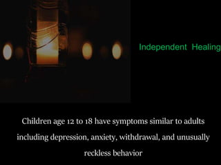 Children age 12 to 18 have symptoms similar to adults
including depression, anxiety, withdrawal, and unusually
reckless behavior
Independent Healing
 
