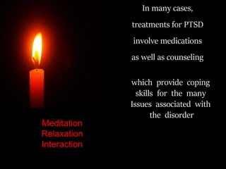 In many cases,
treatments for PTSD
involve medications
as well as counseling
Meditation
Relaxation
Interaction
which provide coping
skills for the many
Issues associated with
the disorder
 
