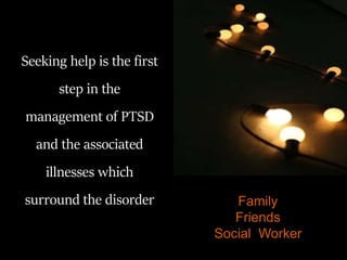 Seeking help is the first
step in the
management of PTSD
and the associated
illnesses which
surround the disorder Family
Friends
Social Worker
 