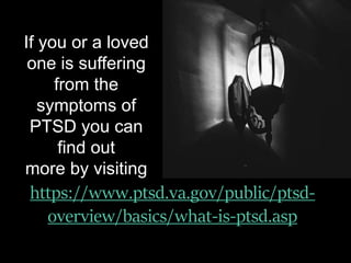 https://www.ptsd.va.gov/public/ptsd-
overview/basics/what-is-ptsd.asp
If you or a loved
one is suffering
from the
symptoms of
PTSD you can
find out
more by visiting
 