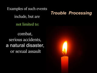Examples of such events
include, but are
not limited to:
Trouble Processing
combat,
serious accidents,
a natural disaster,
or sexual assault
 
