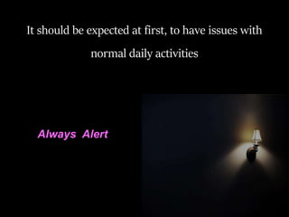 It should be expected at first, to have issues with
normal daily activities
Always Alert
 