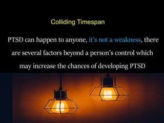 PTSD can happen to anyone, it’s not a weakness, there
are several factors beyond a person’s control which
may increase the chances of developing PTSD
Colliding Timespan
 