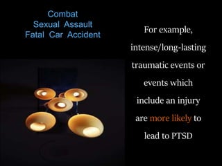 For example,
intense/long-lasting
traumatic events or
events which
include an injury
are more likely to
lead to PTSD
Combat
Sexual Assault
Fatal Car Accident
 