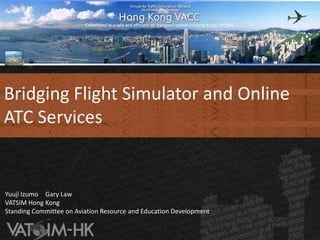 Bridging Flight Simulator and Online ATC Services  Yuuji Izumo　Gary Law　 VATSIM Hong KongStanding Committee on Aviation Resource and Education Development 