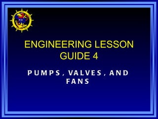 ENGINEERING LESSON GUIDE 4 PUMPS, VALVES, AND FANS 
