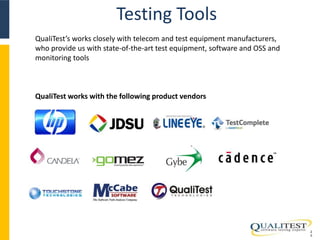 Testing Tools 
2 
0 
QualiTest’s works closely with telecom and test equipment manufacturers, 
who provide us with state-of-the-art test equipment, software and OSS and 
monitoring tools 
QualiTest works with the following product vendors 
 