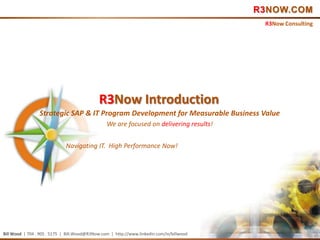 R3NOW.COM
                                                                                            R3Now Consulting




                                             R3Now Introduction
                 Strategic SAP & IT Program Development for Measurable Business Value
                                                 We are focused on delivering results!


                             Navigating IT. High Performance Now!




Bill Wood | 704 . 905 . 5175 | Bill.Wood@R3Now.com | http://www.linkedin.com/in/billwood
 