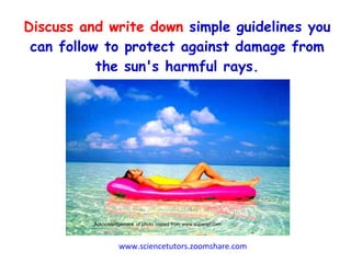 Discuss and write down  simple guidelines you can follow to protect against damage from the sun's harmful rays. Acknowledgement  of photo copied from www.supanet.com  www.sciencetutors.zoomshare.com   