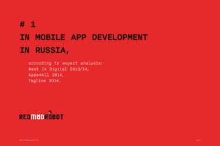 WWW.REDMADROBOT.RU 2014 1 
© REDMADROBOT / ABOUT US 
# 1 
IN MOBILE APP DEVELOPMENT 
IN RUSSIA, 
according to expert analysis: 
Best In Digital 2013/14, 
Apps4All 2014, 
Tagline 2014. 
WWW.REDMADROBOT.RU 2014 
 