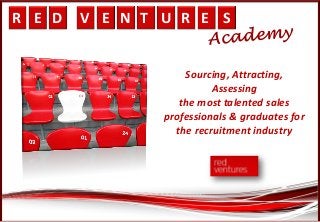R E D V E N T U R E S
Sourcing, Attracting,
Assessing
the most talented sales
professionals & graduates for
the recruitment industry
 