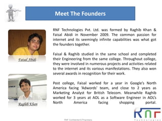 Meet The Founders

               RNF Technologies Pvt. Ltd. was formed by Raghib Khan &
               Faisal Abidi in No...