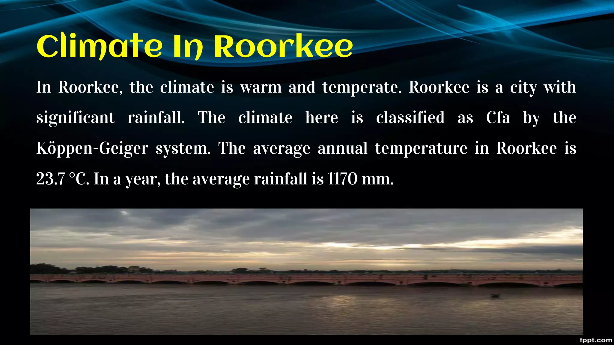 Climate In Roorkee
In Roorkee, the climate is warm and temperate. Roorkee is a city with
significant rainfall. The climate here is classified as Cfa by the
Köppen-Geiger system. The average annual temperature in Roorkee is
23.7 °C. In a year, the average rainfall is 1170 mm.
 
