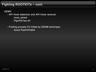 Fighting ROOTKITs C cont.
DEMO
- API Hook detection and API Hook removal
hook_shield
PlgnPETest.dll
- Finding process FU hided by DKOM technique
dump PspCidTable
142008-05-16
 