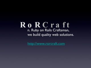 RoR Craft n. Ruby on Rails Craftsman, we build quality web solutions. http://www.rorcraft.com 