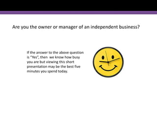 Are you the owner or manager of an independent business? If the answer to the above question is “Yes”, then  we know how busy you are but viewing this short presentation may be the best five minutes you spend today. 