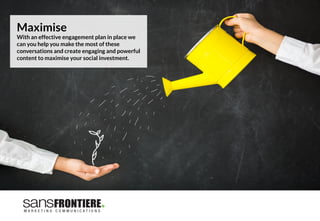 Maximise
With an effective engagement plan in place we
can you help you make the most of these
conversations and create engaging and powerful
content to maximise your social investment.
 