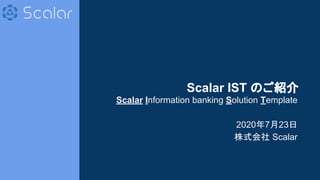© 2020 Scalar, inc.
Scalar IST のご紹介
Scalar Information banking Solution Template
2020年7月23日
株式会社 Scalar
1
 