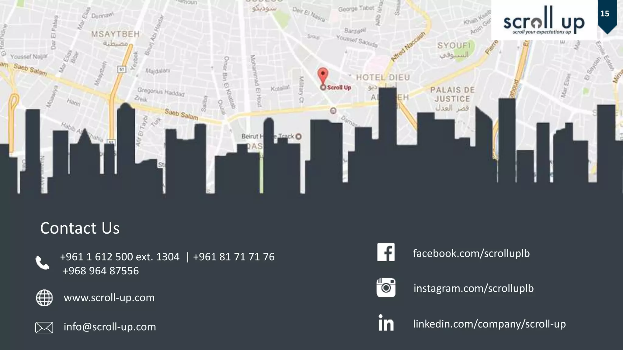 15
Contact Us
+961 1 612 500 ext. 1304 | +961 81 71 71 76
+968 964 87556
www.scroll-up.com
info@scroll-up.com linkedin.com/company/scroll-up
facebook.com/scrolluplb
instagram.com/scrolluplb
 