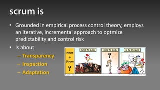 • Grounded in empirical process control theory, employs
  an iterative, incremental approach to optmize
  predictability and control risk
• Is about
   – Transparency
   – Inspection
   – Adaptation
 