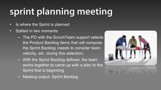• Is where the Sprint is planned
• Splited in two moments:
   – The PO with the ScrumTeam support selects
      the Product Backlog items that will compose
      the Sprint Backlog (needs to consider team
      velocity, etc. during this selection)
   – With the Sprint Backlog defined, the team
      works together to came up with a plan to the   Operational plan being defined
      Sprint that is beginning
   – Meeting output: Sprint Backlog
 