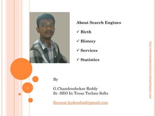 About Search Engines

                 Birth

                 History




                                       http://seosemandsocialnetworking.blogspot.com/
                 Services

                 Statistics




    By

1   G.Chandrashekar Reddy
    Sr. SEO In Truss Techno Softs

    Seosem.hyderabad@gmail.com
 