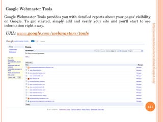 Google Webmaster Tools
Google Webmaster Tools provides you with detailed reports about your pages' visibility
on Google. To get started, simply add and verify your site and you'll start to see
information right away.




                                                                                         http://seosemandsocialnetworking.blogspot.com/
URL: www.google.com/webmasters/tools




                                                                                    121
 