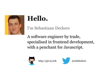 Hello.
I'm Sebastiaan Deckers

A software engineer by trade,
specialised in frontend development,
with a penchant for Javascript.


     http://git.io/seb   @sebdeckers
 