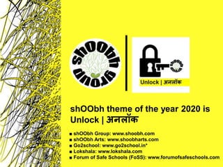 ■ shOObh Group: www.shoobh.com
■ shOObh Arts: www.shoobharts.com
■ Go2school: www.go2school.in*
■ Lokshala: www.lokshala.com
■ Forum of Safe Schools (FoSS): www.forumofsafeschools.com
shOObh theme of the year 2020 is
Unlock | अनलॉक
 