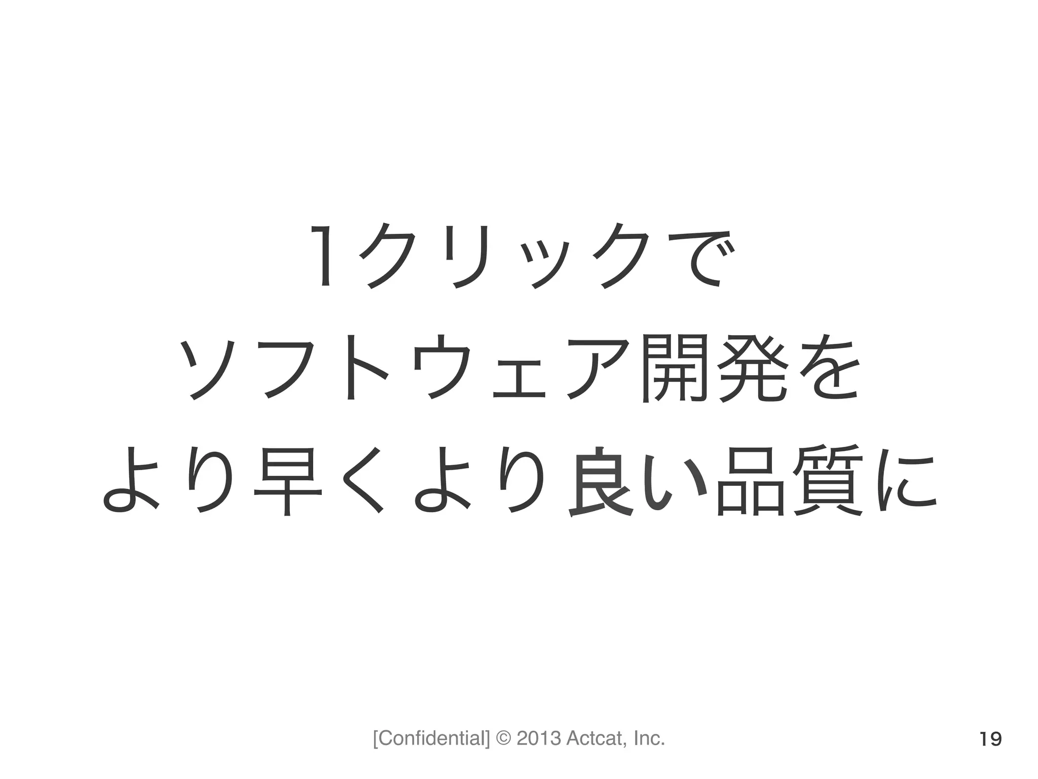 [Conﬁdential] © 2013 Actcat, Inc.
1クリックで
ソフトウェア開発を
より早くより良い品質に
19
 