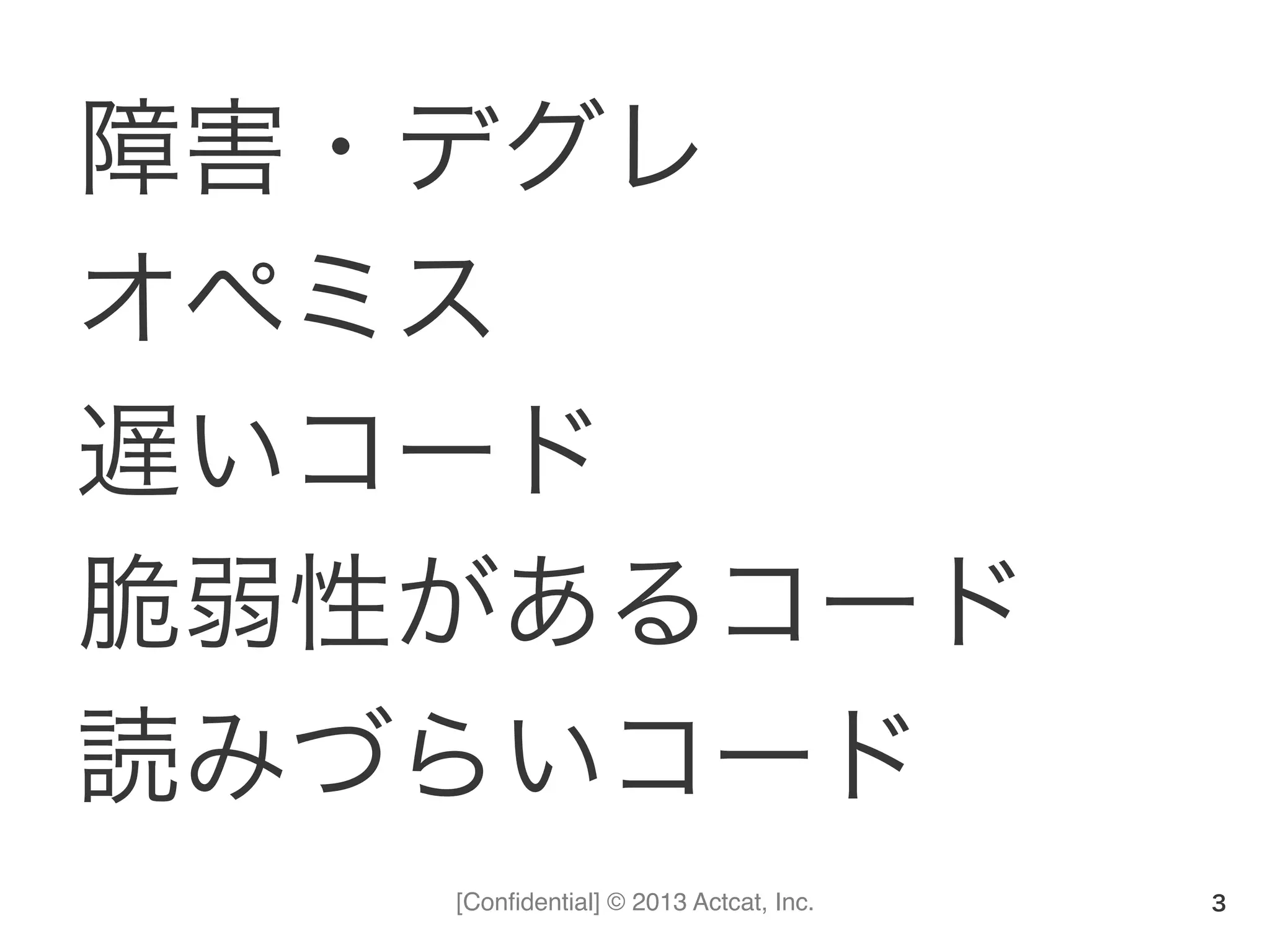 [Conﬁdential] © 2013 Actcat, Inc.
障害・デグレ	
  
オペミス	
  
遅いコード	
  
脆弱性があるコード	
  
読みづらいコード
3
 