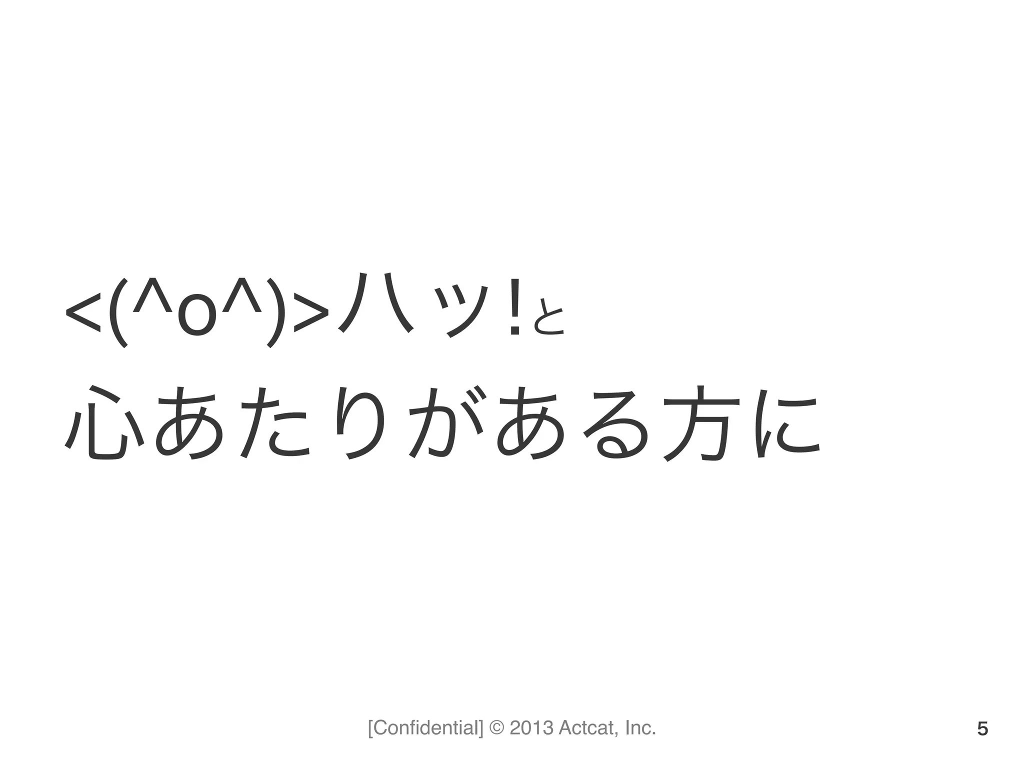 [Conﬁdential] © 2013 Actcat, Inc.
<(^o^)>ハッ!と	
  
心あたりがある方に	
  
5
 