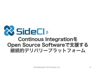 [Conﬁdential] © 2013 Actcat, Inc. 1
Continous Integrationを
Open Source Softwareで支援する
継続的デリバリープラットフォーム
β
 