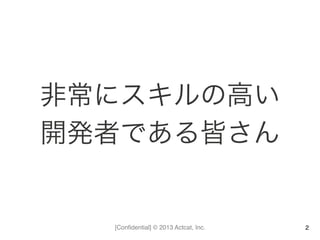 [Conﬁdential] © 2013 Actcat, Inc.
非常にスキルの高い	
  
開発者である皆さん	
  
2
 