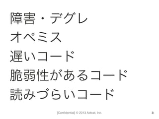 [Conﬁdential] © 2013 Actcat, Inc.
障害・デグレ	
  
オペミス	
  
遅いコード	
  
脆弱性があるコード	
  
読みづらいコード
3
 